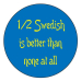 Magnet -   1/2 Swedish is Better Than None at All